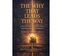 The Why That Leads The Way: A Practical Guide to Purpose-Driven Leadership and Lasting Fulfillment