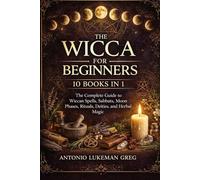 THE WICCA FOR BEGINNERS 10 BOOKS IN 1: The Complete Guide to Wiccan Spells, Sabbats, Moon Phases, Rituals, Deities, and Herbal Magic