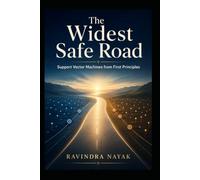 The Widest Safe Road: Support Vector Machines from First Principles: 8 (Patterns Before Predictions A Fear-Free Machine Learning Journey from First Principles)
