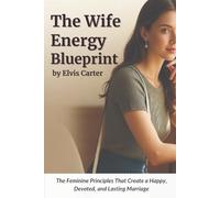 The Wife Energy Blueprint: The Feminine Principles That Create a Happy, Devoted, and Lasting Marriage