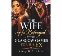 The Wife He Betrayed at the Glasgow Games for His Ex: A Billionaire Marriage Betrayal Romance of Heartbreak, Grovel, and Second Chances