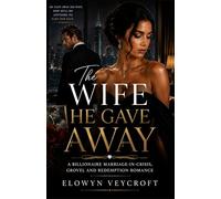 The Wife He Gave Away: A Billionaire Marriage-in-Crisis, Grovel and Redemption Romance