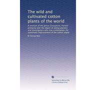 The wild and cultivated cotton plants of the world: A revision of the genus Gossypium, framed primarily with the object of aiding planters and ... systematic improvement of the cotton staple