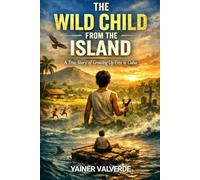 THE WILD CHILD FROM THE ISLAND: A TRUE STORY OF GROWING UP FREE IN CUBA