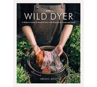 The Wild Dyer: A Maker's Guide to Natural Dyes With Projects to Create and Stitch