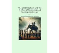 The Wild Elephant and the Method of Capturing and Taming it in Ceylon (Classic Books)