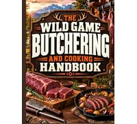The Wild Game Butchering and Cooking Handbook: Master Every Step After the Hunt to Turn Your Harvest into Clean Cuts and Flavorful Meals | Field Dressing, Processing & Cooking Without a Gamey Taste