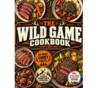 The Wild Game Cookbook: Make the Most of Every Cut with Delicious Recipes for Tender Meat Your Whole Family Will Love-Without the Gamey Taste | A Complete Step-by-Step Cooking Guide for Hunters