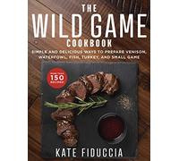 The Wild Game Cookbook: Simple and Delicious Ways to Prepare Venison, Waterfowl, Fish, Turkey, and Small Game