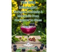 The Wild Mixologist: Foraged Cocktails & Mocktails from Hedgerow to Glass