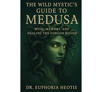 The Wild Mystic’s Guide™ to Medusa: Myth, Memory and Healing the Gorgon Wound (The Wild Mystic’s Guide™ Collection)