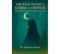 The Wild Mystic’s Guide™ to The Witch: Walking the Wild Feminine Path through Earth Wisdom (The Wild Mystic’s Guide™ Collection)