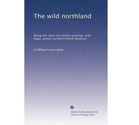 The wild northland: Being the story of a winter journey, with dogs, across northern North America