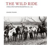 The Wild Ride: A History of the North-West Mounted Police 1873-1904 by Charles Wilkins (May 01,2012)