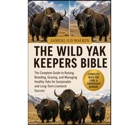 THE WILD YAK KEEPERS BIBLE: The Complete Guide to Raising, Breeding, Grazing, and Managing Healthy Yaks for Sustainable and Long-Term Livestock Success