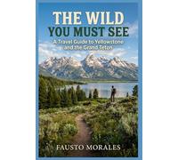 The Wild You Must See: A Travel Guide to Yellowstone and the Grand Teton