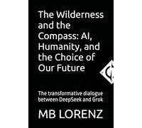 The Wilderness and the Compass: AI, Humanity, and the Choice of Our Future: The transformative dialogue between DeepSeek and Grok (Honest AI)