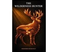 The Wilderness Hunter: An American Classic of Hunting and Adventure on the Frontier. Annotated & Illustrated Edition with Original 1893 Text.