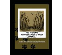 The Wildlife Photographer’s Field Journal: Record Your Settings, Results & Adventures