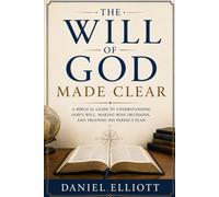 The Will of God Made Clear: A Biblical Guide to Understanding God's Will, Making Wise Decisions, and Trusting His Perfect Plan