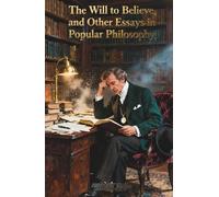 The Will to Believe, and Other Essays in Popular Philosophy: The Classic Edition