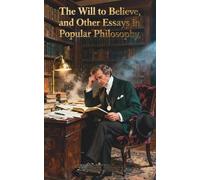 The Will to Believe, and Other Essays in Popular Philosophy: The Classic Edition