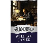 The Will to Believe, and Other Essays in Popular Philosophy: Unveiling Truth. The Will to Believe Explored. The Original Classic (annotated)