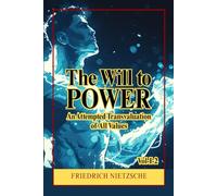 The Will to Power - An Attempted Transvaluation of All Values Book I and II: A Radical Philosophy of Power, Morality, Nihilism, and the Revaluation of Human Values