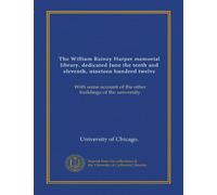 The William Rainey Harper memorial library, dedicated June the tenth and eleventh, nineteen hundred twelve: With some account of the other buildings of the university
