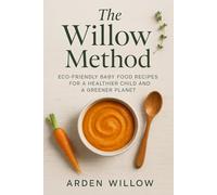 The Willow Method: Eco-Friendly Baby Food Recipes for a Healthier Child and a Greener Planet