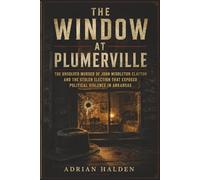 The Window at Plumerville: The Unsolved Murder of John Middleton Clayton and the Stolen Election That Exposed Political Violence in Arkansas