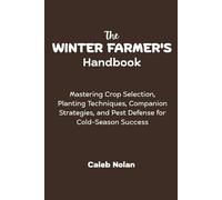 The Winter Farmer's Handbook: Mastering Crop Selection, Planting Techniques, Companion Strategies, and Pest Defense for Cold-Season Success (The Year-Round Farmer's Guide)