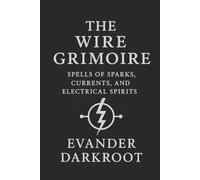 The Wire Grimoire: Spells of Sparks, Currents, and Electrical Spirits (The Industrial Arcana)