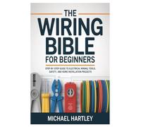 The Wiring Bible for Beginners: Step-by-Step Guide to Electrical Wiring, Tools, Safety, and Home Installation Projects