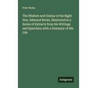 The Wisdom and Genius of the Right Hon. Edmund Burke, Illustrated in a Series of Extracts from his Writings and Speeches; with a Summary of His Life