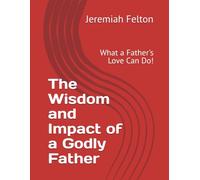 The Wisdom and Impact of a Godly Father: What a Father's Love Can Do!