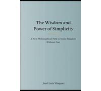 The wisdom and power of simplicity: A new philosophical path towards inner freedom without fear (PERSONAL MOTIVATION, LIFE PHILOSOPHY, NEW AND DISRUPTIVE THINKING.)