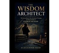 The Wisdom Architect: The Extraordinary Life, Investment Principles, and Mental Models of Charlie Munger