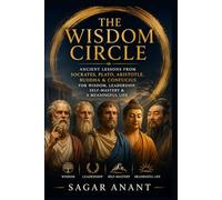 The Wisdom Circle: Ancient Lessons From Socrates, Plato, Aristotle, Buddha & Confucius for Wisdom, Leadership, Self-Mastery & a Meaningful Life