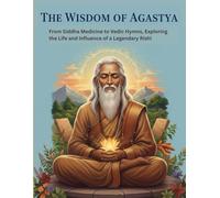 The Wisdom of Agastya: From Siddha Medicine to Vedic Hymns, Exploring the Life and Influence of a Legendary Rishi