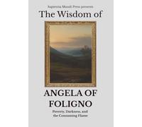 The Wisdom of Angela of Foligno: Poverty, Darkness, and the Consuming Flame