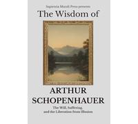 The Wisdom of Arthur Schopenhauer: The Will, Suffering, and the Liberation from Illusion