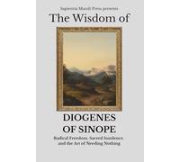 The Wisdom of Diogenes of Sinope: Radical Freedom, Sacred Insolence, and the Art of Needing Nothing