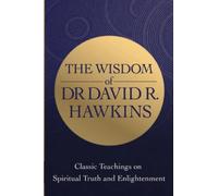 The Wisdom of Dr. David R. Hawkins: Classic Teachings on Spiritual Truth and Enlightenment