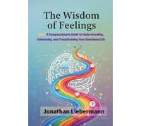 The Wisdom of Feelings Vol. 1: A Compassionate Guide to Understanding, Embracing, and Transforming Your Emotional Life (The Wisdom of Feelings Series)