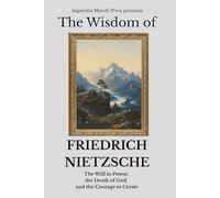 The Wisdom of Friedrich Nietzsche: The Will to Power, the Death of God, and the Courage to Create
