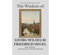 The Wisdom of Georg Wilhelm Friedrich Hegel: Spirit, Dialectic, and the Journey of Absolute Knowing