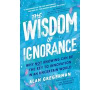 The Wisdom of Ignorance: Why Not Knowing Can Be the Key to Innovation in an Uncertain World
