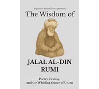 The Wisdom of Jalal Al-Din Rumi: Poetry, Ecstasy, and the Whirling Dance of Union (Sufi Wisdom)