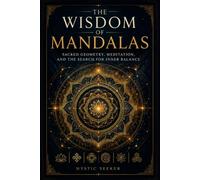 The Wisdom of Mandalas: Sacred Geometry, Meditation, and the Search for Inner Balance
